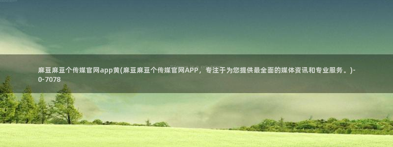 麻豆传媒：麻豆麻豆个传媒官网app黄(麻豆麻豆个传媒官网APP，专注于为