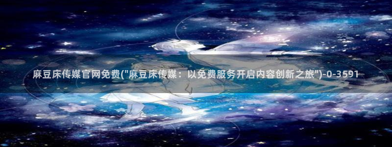 麻豆视频原创文案：麻豆床传媒官网免费(\